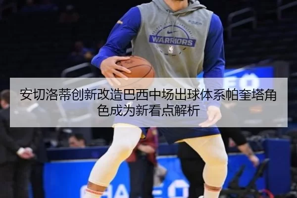 安切洛蒂创新改造巴西中场出球体系帕奎塔角色成为新看点解析