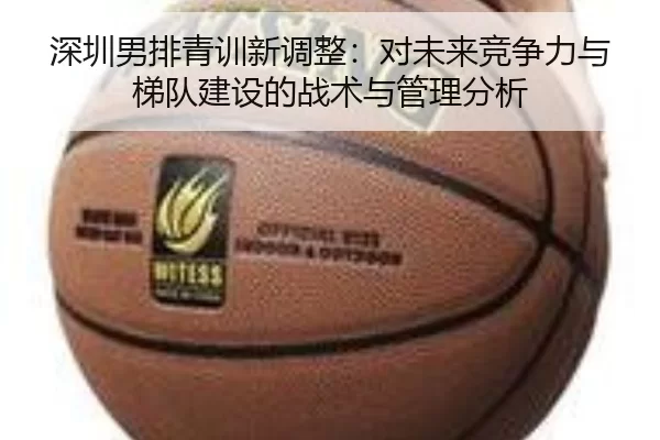 深圳男排青训新调整：对未来竞争力与梯队建设的战术与管理分析