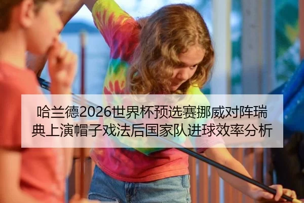 哈兰德2026世界杯预选赛挪威对阵瑞典上演帽子戏法后国家队进球效率分析